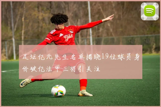 足坛亿元先生名单揭晓19位球员身价破亿法甲三将引关注