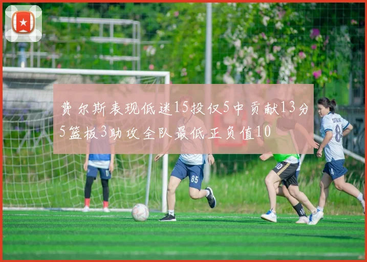 费尔斯表现低迷15投仅5中贡献13分5篮板3助攻全队最低正负值10