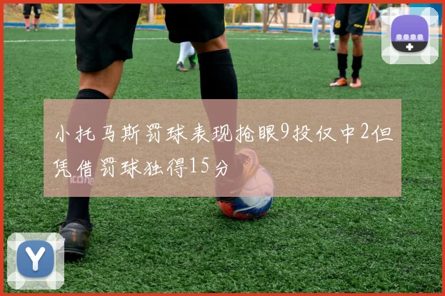 小托马斯罚球表现抢眼9投仅中2但凭借罚球独得15分