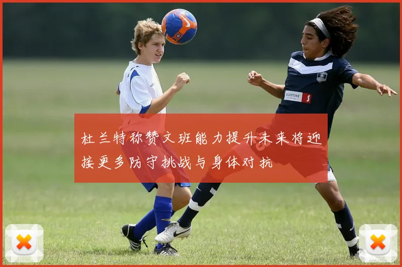 杜兰特称赞文班能力提升未来将迎接更多防守挑战与身体对抗
