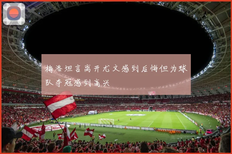 梅洛坦言离开尤文感到后悔但为球队夺冠感到高兴