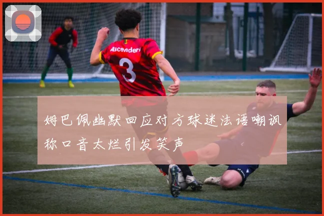 姆巴佩幽默回应对方球迷法语嘲讽称口音太烂引发笑声