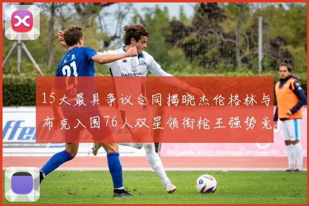 15大最具争议合同揭晓杰伦格林与布克入围76人双星领衔枪王强势竞争