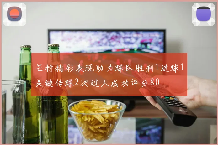芒特精彩表现助力球队胜利1进球1关键传球2次过人成功评分80