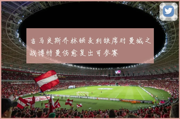 吉马良斯乔林顿麦利缺席对曼城之战博特曼伤愈复出可参赛