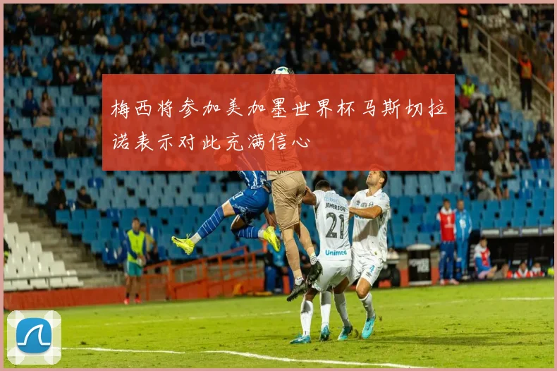 梅西将参加美加墨世界杯马斯切拉诺表示对此充满信心