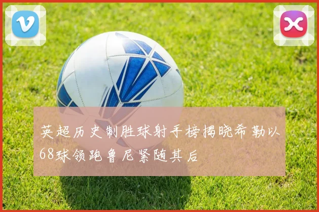 英超历史制胜球射手榜揭晓希勒以68球领跑鲁尼紧随其后